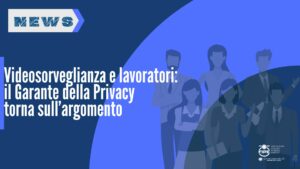 Videosorveglianza e lavoratori: il Garante della Privacy torna sull’argomento